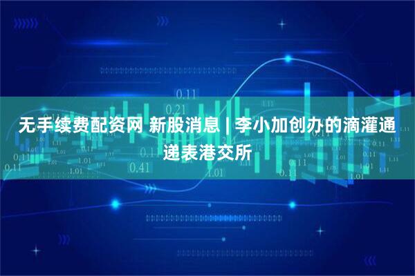 无手续费配资网 新股消息 | 李小加创办的滴灌通递表港交所