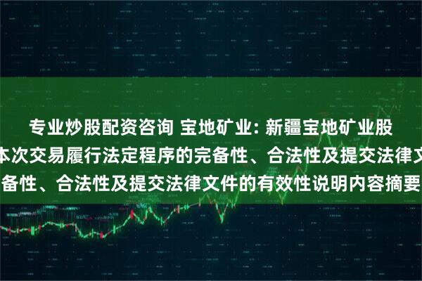 专业炒股配资咨询 宝地矿业: 新疆宝地矿业股份有限公司董事会关于本次交易履行法定程序的完备性、合法性及提交法律文件的有效性说明内容摘要