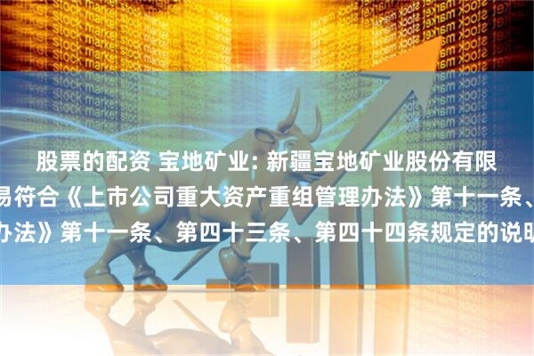 股票的配资 宝地矿业: 新疆宝地矿业股份有限公司董事会关于本次交易符合《上市公司重大资产重组管理办法》第十一条、第四十三条、第四十四条规定的说明内容摘要