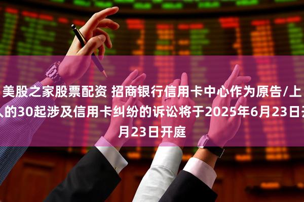 美股之家股票配资 招商银行信用卡中心作为原告/上诉人的30起涉及信用卡纠纷的诉讼将于2025年6月23日开庭