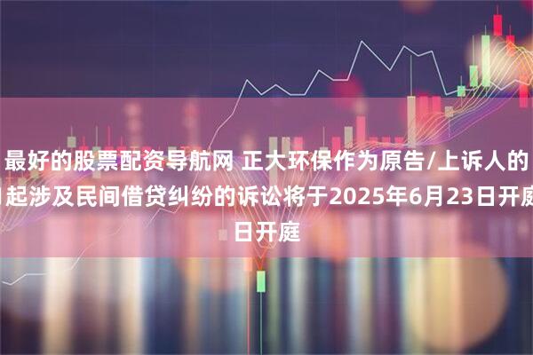 最好的股票配资导航网 正大环保作为原告/上诉人的1起涉及民间借贷纠纷的诉讼将于2025年6月23日开庭