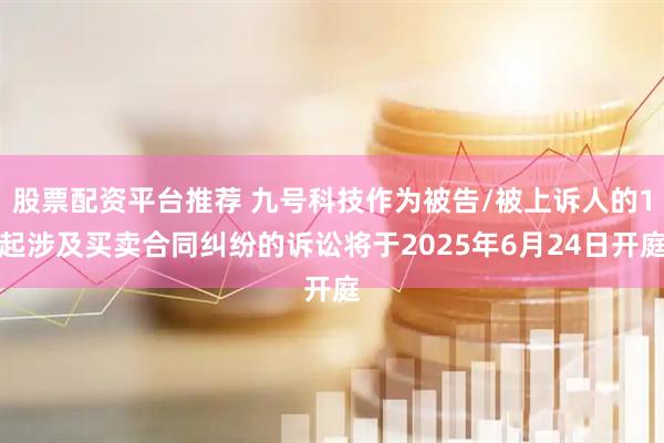 股票配资平台推荐 九号科技作为被告/被上诉人的1起涉及买卖合同纠纷的诉讼将于2025年6月24日开庭