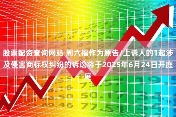 股票配资查询网站 周六福作为原告/上诉人的1起涉及侵害商标权纠纷的诉讼将于2025年6月24日开庭