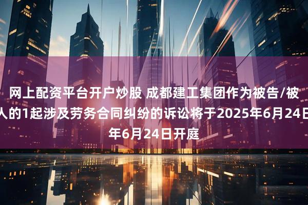 网上配资平台开户炒股 成都建工集团作为被告/被上诉人的1起涉及劳务合同纠纷的诉讼将于2025年6月24日开庭