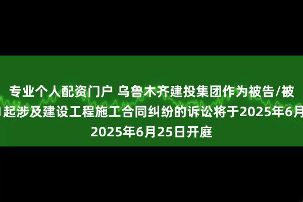 专业个人配资门户 乌鲁木齐建投集团作为被告/被上诉人的1起涉及建设工程施工合同纠纷的诉讼将于2025年6月25日开庭