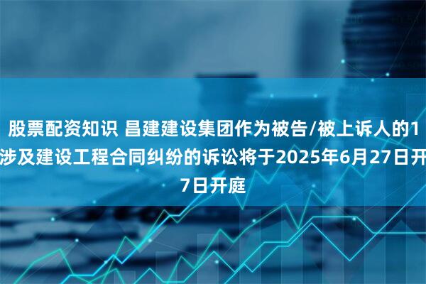 股票配资知识 昌建建设集团作为被告/被上诉人的1起涉及建设工程合同纠纷的诉讼将于2025年6月27日开庭