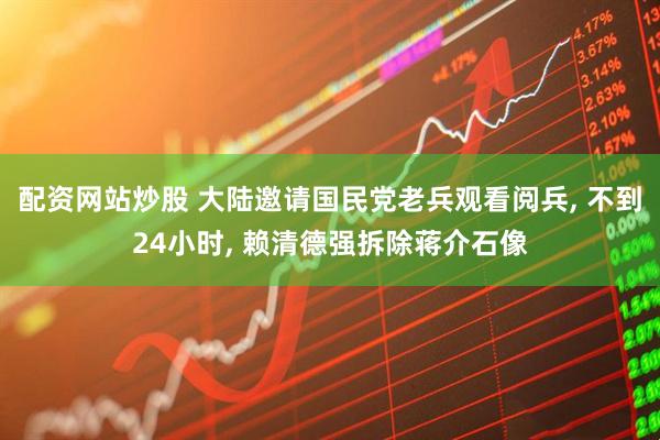 配资网站炒股 大陆邀请国民党老兵观看阅兵, 不到24小时, 赖清德强拆除蒋介石像