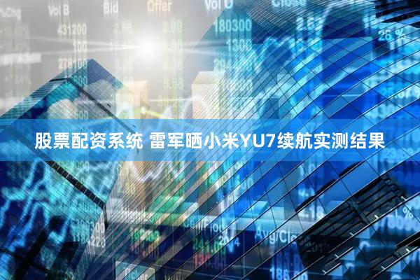 股票配资系统 雷军晒小米YU7续航实测结果