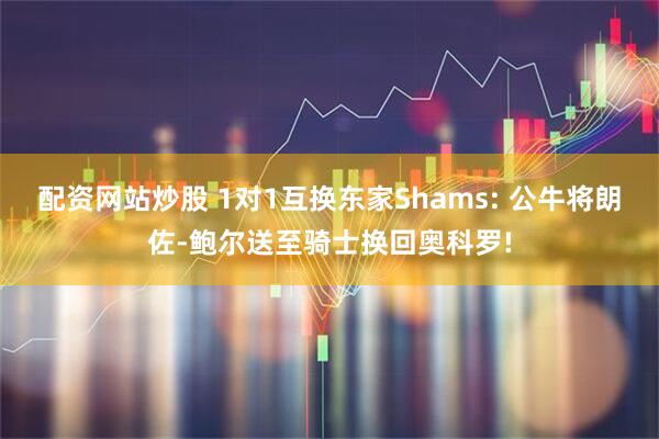 配资网站炒股 1对1互换东家Shams: 公牛将朗佐-鲍尔送至骑士换回奥科罗!