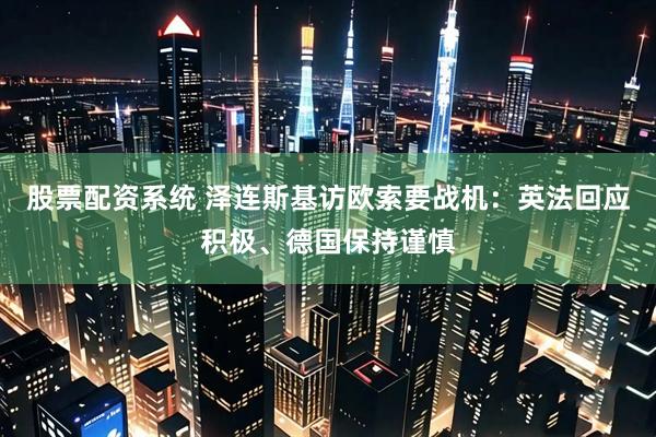 股票配资系统 泽连斯基访欧索要战机：英法回应积极、德国保持谨慎
