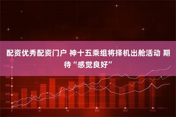 配资优秀配资门户 神十五乘组将择机出舱活动 期待“感觉良好”