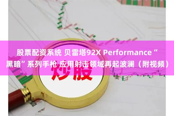 股票配资系统 贝雷塔92X Performance“黑暗”系列手枪 应用射击领域再起波澜（附视频）