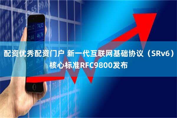配资优秀配资门户 新一代互联网基础协议（SRv6）核心标准RFC9800发布