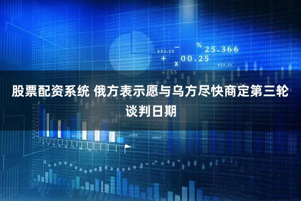 股票配资系统 俄方表示愿与乌方尽快商定第三轮谈判日期
