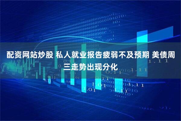 配资网站炒股 私人就业报告疲弱不及预期 美债周三走势出现分化