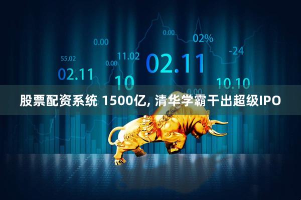 股票配资系统 1500亿, 清华学霸干出超级IPO