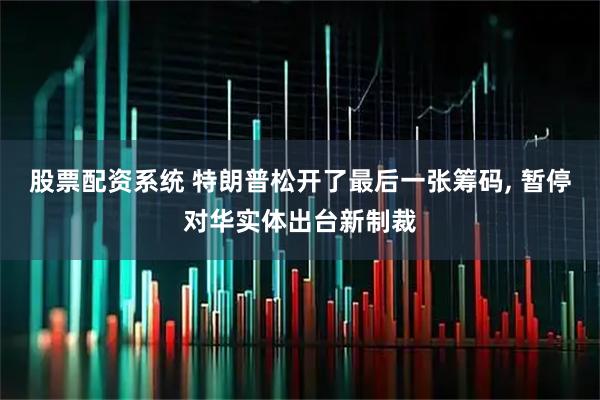股票配资系统 特朗普松开了最后一张筹码, 暂停对华实体出台新制裁
