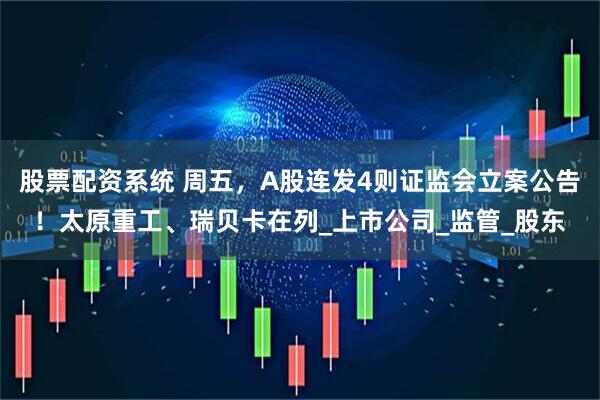 股票配资系统 周五，A股连发4则证监会立案公告！太原重工、瑞贝卡在列_上市公司_监管_股东