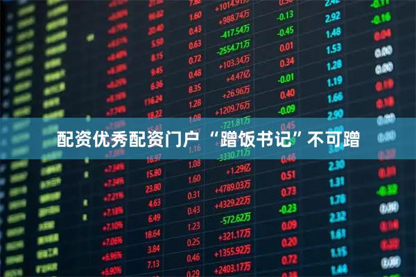 配资优秀配资门户 “蹭饭书记”不可蹭