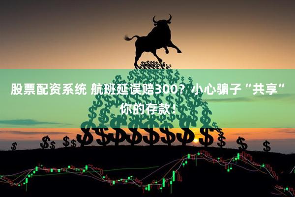股票配资系统 航班延误赔300？小心骗子“共享”你的存款！