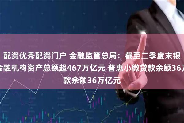 配资优秀配资门户 金融监管总局：截至二季度末银行业金融机构资产总额超467万亿元 普惠小微贷款余额36万亿元