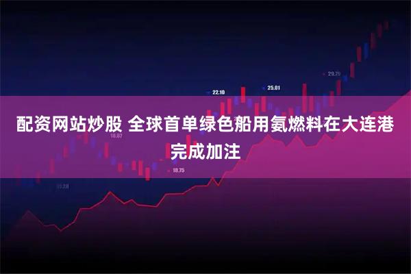 配资网站炒股 全球首单绿色船用氨燃料在大连港完成加注
