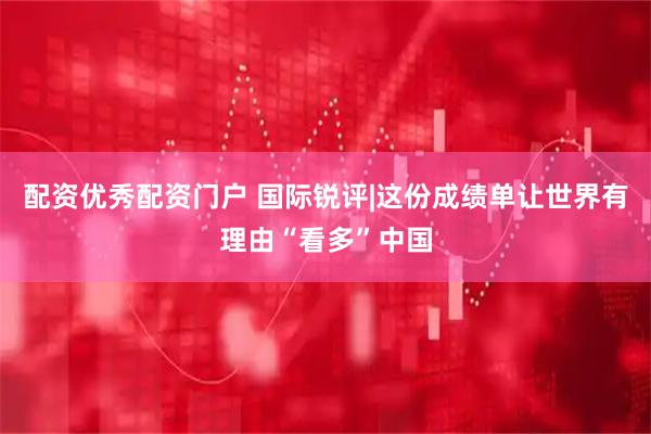 配资优秀配资门户 国际锐评|这份成绩单让世界有理由“看多”中国