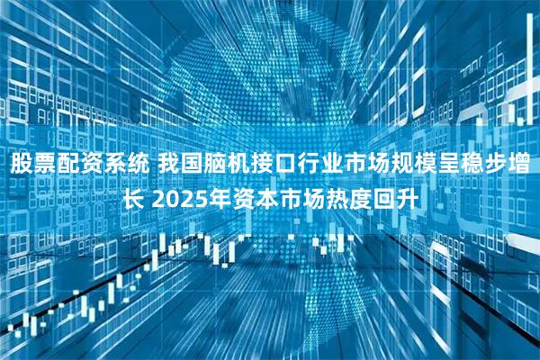 股票配资系统 我国脑机接口行业市场规模呈稳步增长 2025年资本市场热度回升
