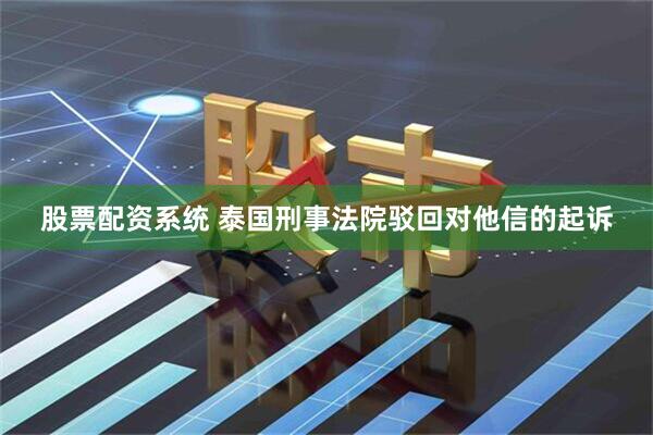 股票配资系统 泰国刑事法院驳回对他信的起诉