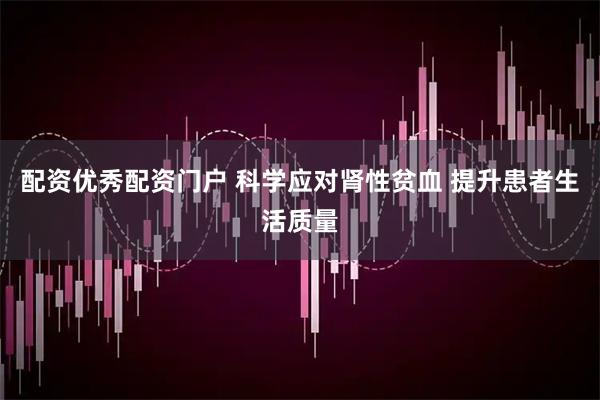 配资优秀配资门户 科学应对肾性贫血 提升患者生活质量