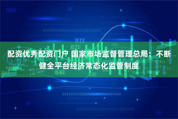 配资优秀配资门户 国家市场监督管理总局：不断健全平台经济常态化监管制度