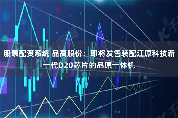 股票配资系统 品高股份：即将发售装配江原科技新一代D20芯片的品原一体机
