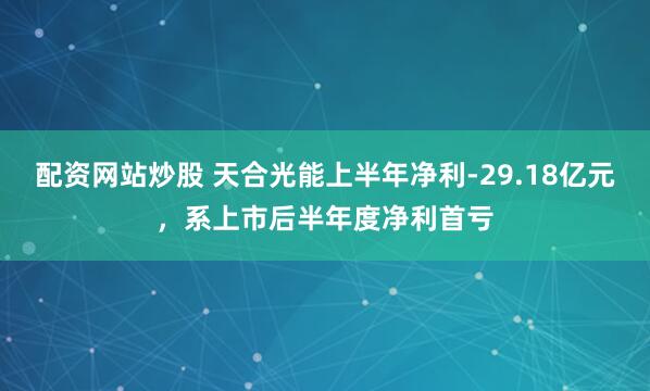 配资网站炒股 天合光能上半年净利-29.18亿元，系上市后半年度净利首亏