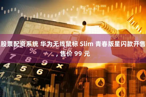 股票配资系统 华为无线鼠标 Slim 青春版星闪款开售, 售价 99 元