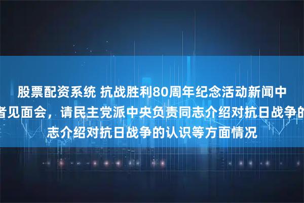 股票配资系统 抗战胜利80周年纪念活动新闻中心举办第一场记者见面会，请民主党派中央负责同志介绍对抗日战争的认识等方面情况