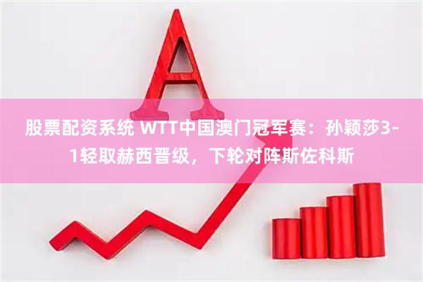 股票配资系统 WTT中国澳门冠军赛：孙颖莎3-1轻取赫西晋级，下轮对阵斯佐科斯