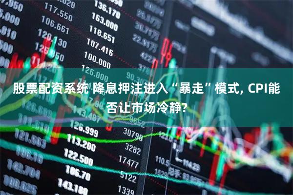 股票配资系统 降息押注进入“暴走”模式, CPI能否让市场冷静?