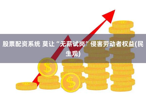 股票配资系统 莫让“无薪试岗”侵害劳动者权益(民生观)