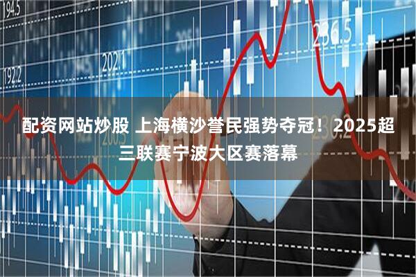 配资网站炒股 上海横沙誉民强势夺冠！2025超三联赛宁波大区赛落幕