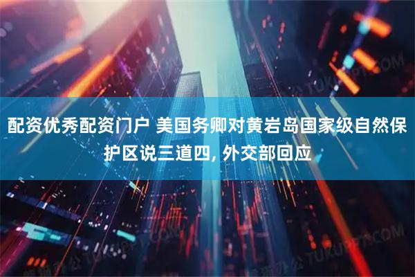 配资优秀配资门户 美国务卿对黄岩岛国家级自然保护区说三道四, 外交部回应