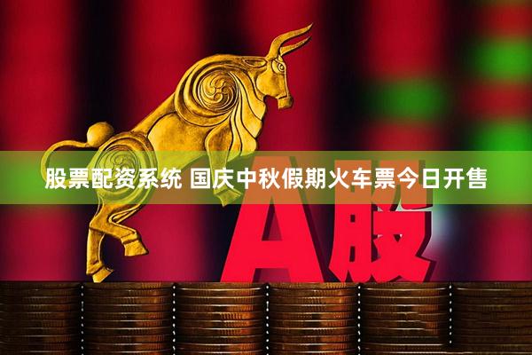 股票配资系统 国庆中秋假期火车票今日开售