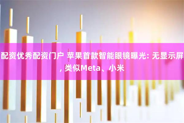 配资优秀配资门户 苹果首款智能眼镜曝光: 无显示屏, 类似Meta、小米