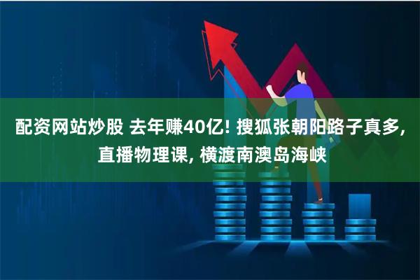 配资网站炒股 去年赚40亿! 搜狐张朝阳路子真多, 直播物理课, 横渡南澳岛海峡