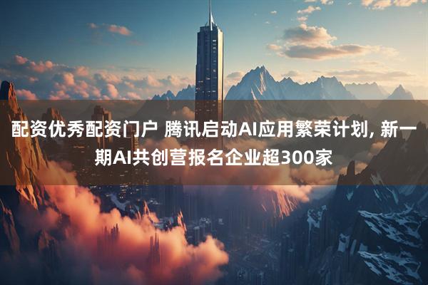 配资优秀配资门户 腾讯启动AI应用繁荣计划, 新一期AI共创营报名企业超300家