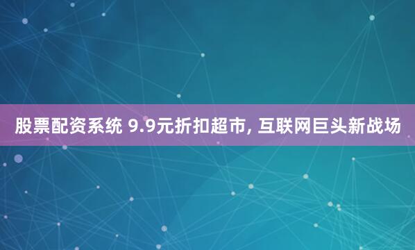 股票配资系统 9.9元折扣超市, 互联网巨头新战场