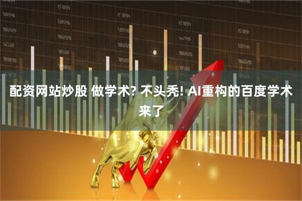 配资网站炒股 做学术? 不头秃! AI重构的百度学术来了