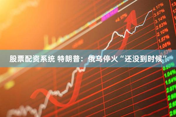 股票配资系统 特朗普：俄乌停火“还没到时候”