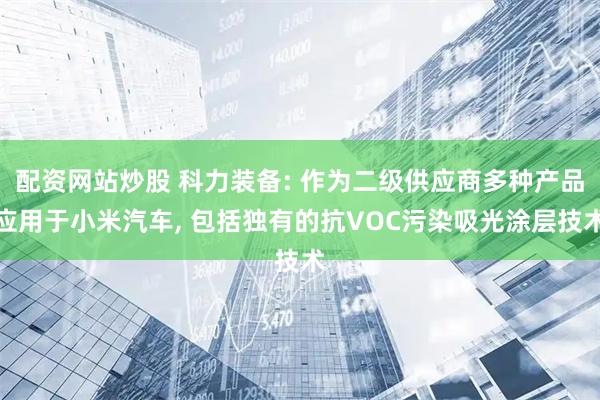 配资网站炒股 科力装备: 作为二级供应商多种产品应用于小米汽车, 包括独有的抗VOC污染吸光涂层技术