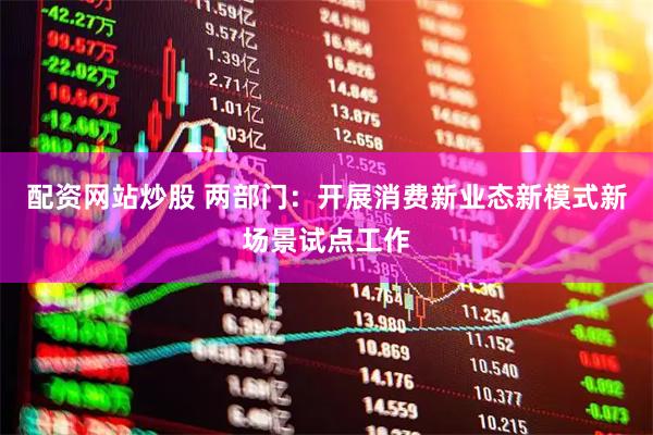 配资网站炒股 两部门：开展消费新业态新模式新场景试点工作