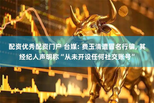 配资优秀配资门户 台媒: 费玉清遭冒名行骗, 其经纪人声明称“从未开设任何社交账号”